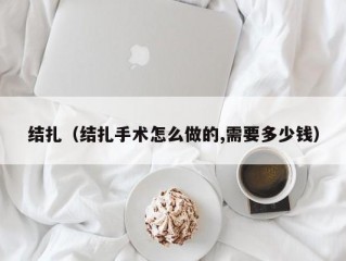 结扎（结扎手术怎么做的,需要多少钱）