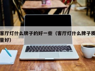 客厅灯什么牌子的好一些（客厅灯什么牌子质量好）