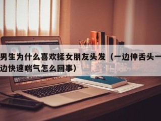 男生为什么喜欢揉女朋友头发（一边伸舌头一边快速喘气怎么回事）