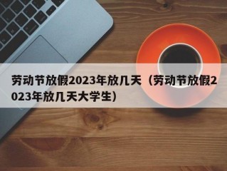 劳动节放假2023年放几天（劳动节放假2023年放几天大学生）