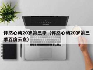 怦然心动20岁第三季（怦然心动20岁第三季百度云盘）