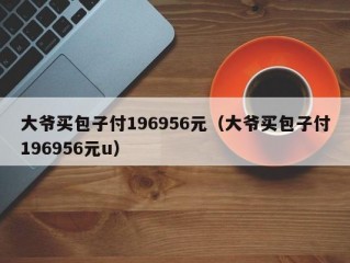 大爷买包子付196956元（大爷买包子付196956元u）