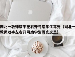 湖北一教师双手左右开弓扇学生耳光（湖北一教师双手左右开弓扇学生耳光反思）