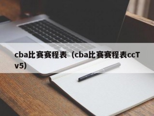 cba比赛赛程表（cba比赛赛程表ccTv5）