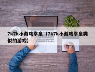 7k7k小游戏拳皇（7k7k小游戏拳皇类似的游戏）