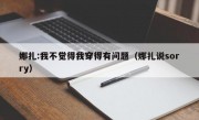 娜扎:我不觉得我穿得有问题（娜扎说sorry）