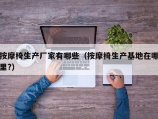 按摩椅生产厂家有哪些（按摩椅生产基地在哪里?）