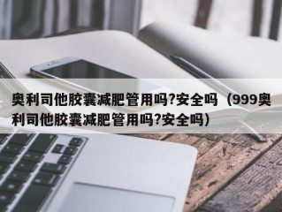 奥利司他胶囊减肥管用吗?安全吗（999奥利司他胶囊减肥管用吗?安全吗）