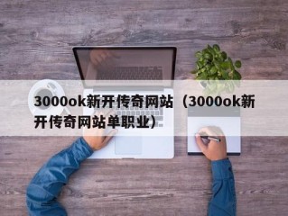 3000ok新开传奇网站（3000ok新开传奇网站单职业）