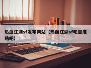 热血江湖sf发布网站（热血江湖sf吧百度贴吧）