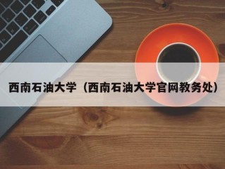 西南石油大学（西南石油大学官网教务处）