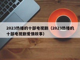 2023热播的十部电视剧（2023热播的十部电视剧爱情故事）