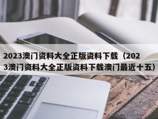 2023澳门资料大全正版资料下载（2023澳门资料大全正版资料下载澳门最近十五）