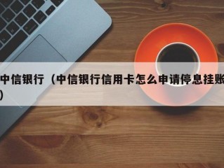 中信银行（中信银行信用卡怎么申请停息挂账）