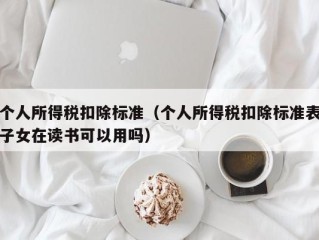 个人所得税扣除标准（个人所得税扣除标准表子女在读书可以用吗）