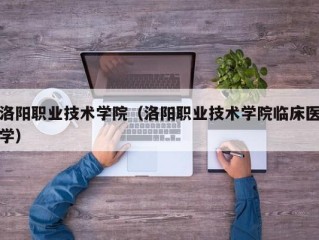 洛阳职业技术学院（洛阳职业技术学院临床医学）