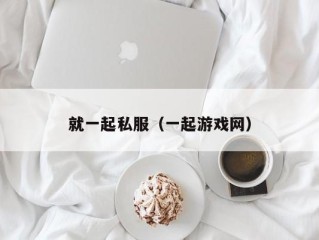 就一起私服（一起游戏网）