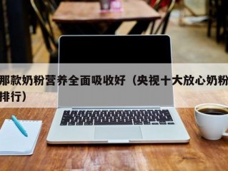 那款奶粉营养全面吸收好（央视十大放心奶粉排行）