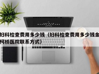 妇科检查费用多少钱（妇科检查费用多少钱金柯桥医院联系方式）