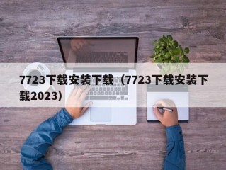 7723下载安装下载（7723下载安装下载2023）