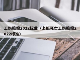 工伤赔偿2022标准（上班死亡工伤赔偿2022标准）