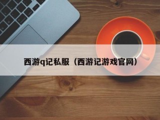 西游q记私服（西游记游戏官网）