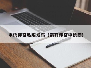 电信传奇私服发布（新开传奇电信网）