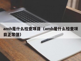 amh是什么检查项目（amh是什么检查项目正常值）