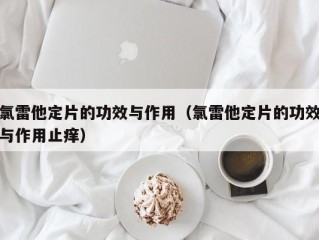 氯雷他定片的功效与作用（氯雷他定片的功效与作用止痒）