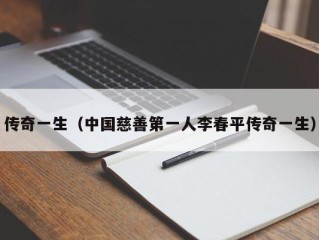 传奇一生（中国慈善第一人李春平传奇一生）