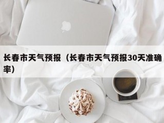 长春市天气预报（长春市天气预报30天准确率）