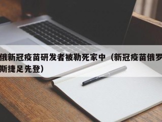 俄新冠疫苗研发者被勒死家中（新冠疫苗俄罗斯捷足先登）