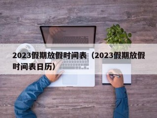 2023假期放假时间表（2023假期放假时间表日历）