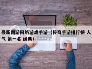 最新网游网络游戏手游（传奇手游排行榜 人气 第一名 经典）