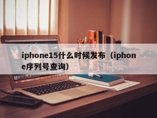 iphone15什么时候发布（iphone序列号查询）