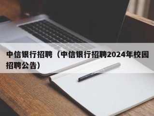 中信银行招聘（中信银行招聘2024年校园招聘公告）