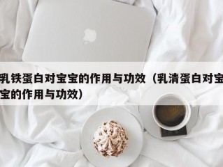 乳铁蛋白对宝宝的作用与功效（乳清蛋白对宝宝的作用与功效）