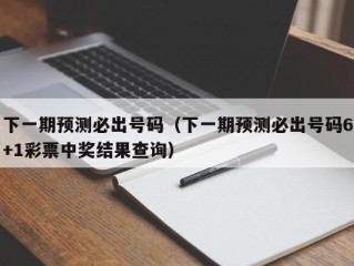 下一期预测必出号码（下一期预测必出号码6+1彩票中奖结果查询）