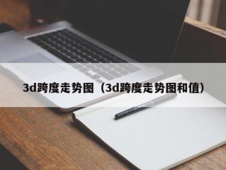 3d跨度走势图（3d跨度走势图和值）