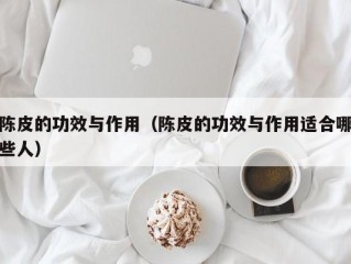 陈皮的功效与作用（陈皮的功效与作用适合哪些人）