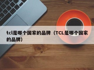 tcl是哪个国家的品牌（TCL是哪个国家的品牌）