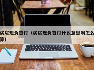 买房现负首付（买房现负首付什么意思啊怎么算）