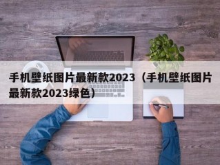 手机壁纸图片最新款2023（手机壁纸图片最新款2023绿色）