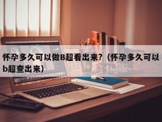 怀孕多久可以做B超看出来?（怀孕多久可以b超查出来）