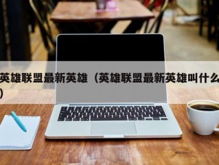 英雄联盟最新英雄（英雄联盟最新英雄叫什么）