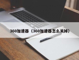 360加速器（360加速器怎么关掉）