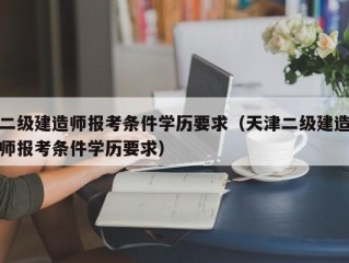 二级建造师报考条件学历要求（天津二级建造师报考条件学历要求）