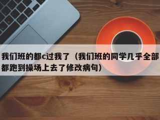 我们班的都c过我了（我们班的同学几乎全部都跑到操场上去了修改病句）