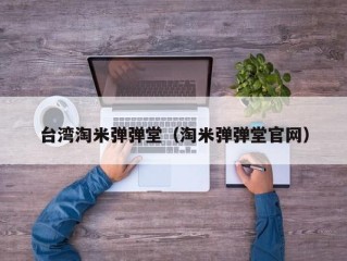 台湾淘米弹弹堂（淘米弹弹堂官网）