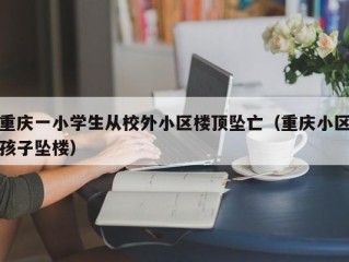 重庆一小学生从校外小区楼顶坠亡（重庆小区孩子坠楼）